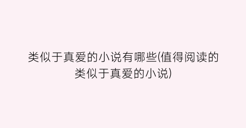 类似于真爱的小说有哪些(值得阅读的类似于真爱的小说)
