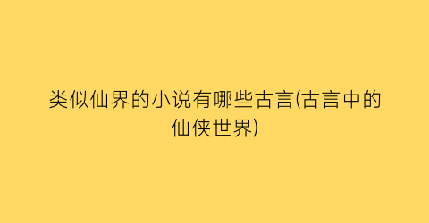 类似仙界的小说有哪些古言(古言中的仙侠世界)