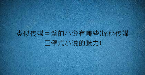 类似传媒巨擘的小说有哪些(探秘传媒巨擘式小说的魅力)