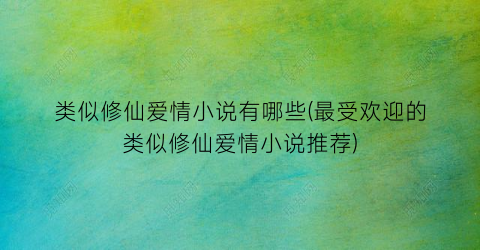 类似修仙爱情小说有哪些(最受欢迎的类似修仙爱情小说推荐)