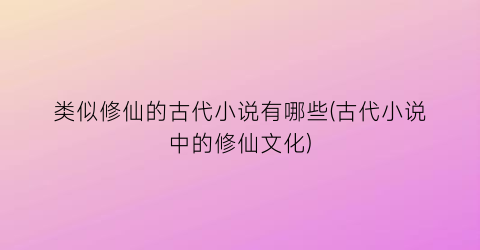 类似修仙的古代小说有哪些(古代小说中的修仙文化)
