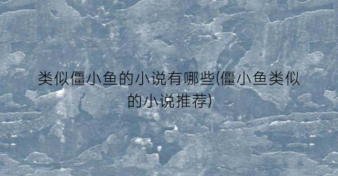 类似僵小鱼的小说有哪些(僵小鱼类似的小说推荐)