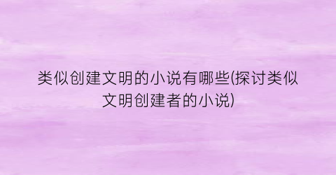 类似创建文明的小说有哪些(探讨类似文明创建者的小说)