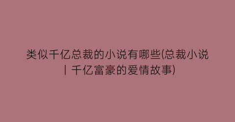 类似千亿总裁的小说有哪些(总裁小说丨千亿富豪的爱情故事)