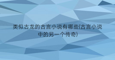 类似古龙的古言小说有哪些(古言小说中的另一个传奇)