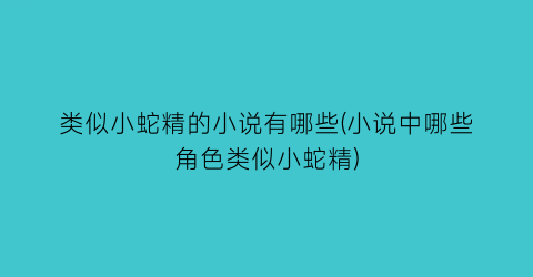 类似小蛇精的小说有哪些(小说中哪些角色类似小蛇精)