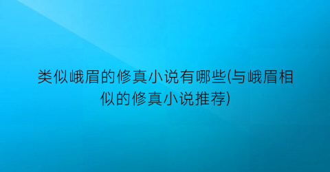 类似峨眉的修真小说有哪些(与峨眉相似的修真小说推荐)