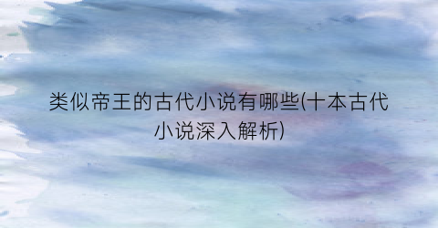类似帝王的古代小说有哪些(十本古代小说深入解析)
