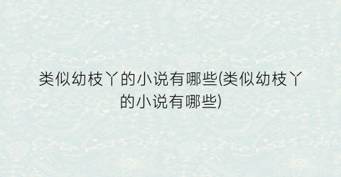类似幼枝丫的小说有哪些(类似幼枝丫的小说有哪些)