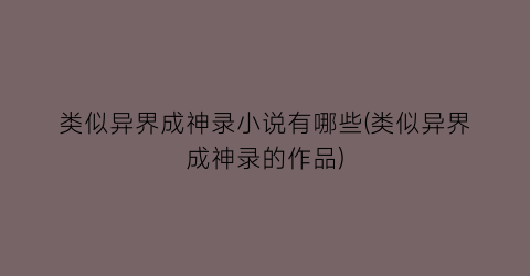 类似异界成神录小说有哪些(类似异界成神录的作品)