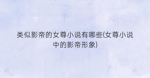 类似影帝的女尊小说有哪些(女尊小说中的影帝形象)