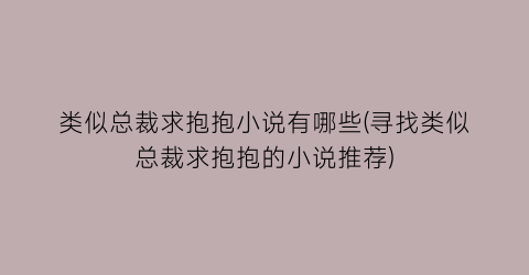 类似总裁求抱抱小说有哪些(寻找类似总裁求抱抱的小说推荐)