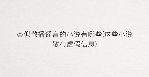 类似散播谣言的小说有哪些(这些小说散布虚假信息)
