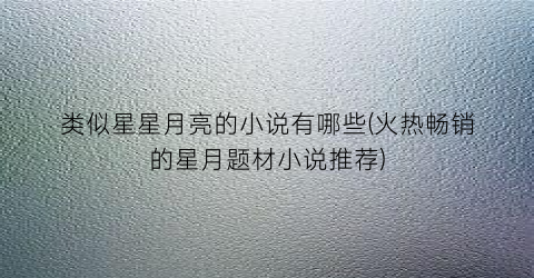 类似星星月亮的小说有哪些(火热畅销的星月题材小说推荐)
