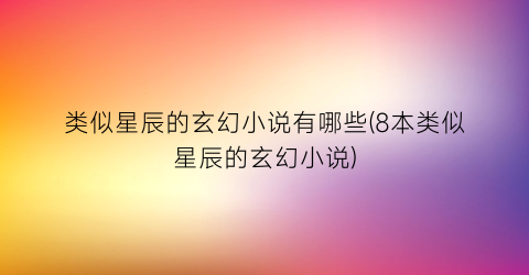 类似星辰的玄幻小说有哪些(8本类似星辰的玄幻小说)