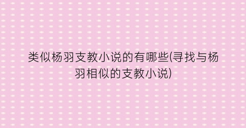 类似杨羽支教小说的有哪些(寻找与杨羽相似的支教小说)