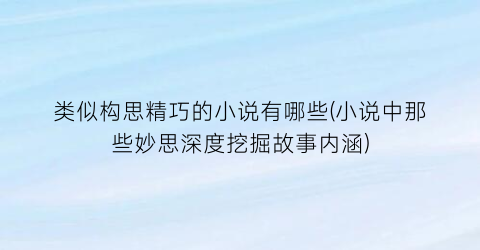 类似构思精巧的小说有哪些(小说中那些妙思深度挖掘故事内涵)