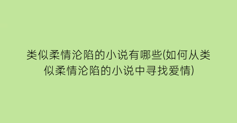 类似柔情沦陷的小说有哪些(如何从类似柔情沦陷的小说中寻找爱情)