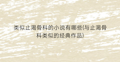 类似止渴骨科的小说有哪些(与止渴骨科类似的经典作品)