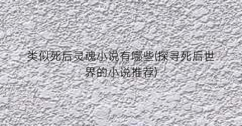 类似死后灵魂小说有哪些(探寻死后世界的小说推荐)