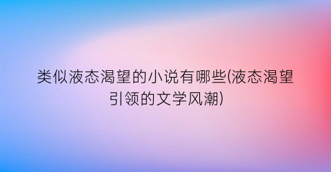 类似液态渴望的小说有哪些(液态渴望引领的文学风潮)
