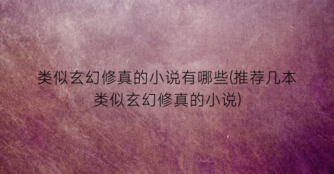 类似玄幻修真的小说有哪些(推荐几本类似玄幻修真的小说)
