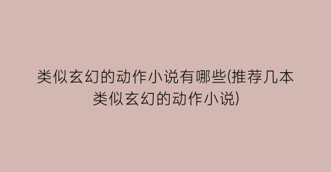 类似玄幻的动作小说有哪些(推荐几本类似玄幻的动作小说)