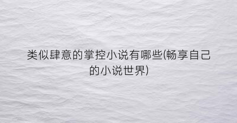 类似肆意的掌控小说有哪些(畅享自己的小说世界)
