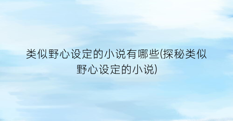 类似野心设定的小说有哪些(探秘类似野心设定的小说)