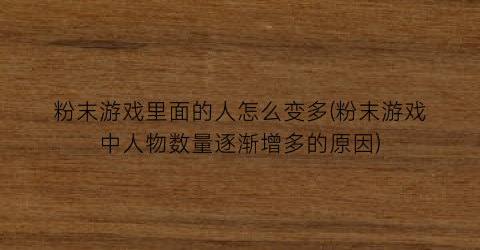 粉末游戏里面的人怎么变多(粉末游戏中人物数量逐渐增多的原因)