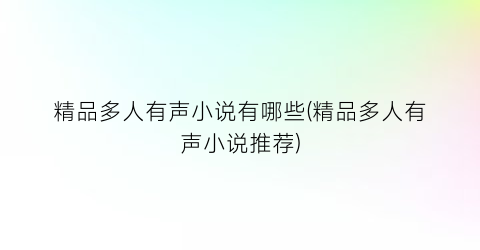 精品多人有声小说有哪些(精品多人有声小说推荐)