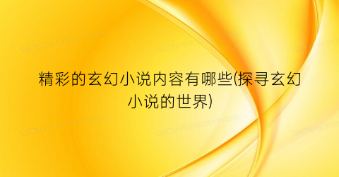 精彩的玄幻小说内容有哪些(探寻玄幻小说的世界)