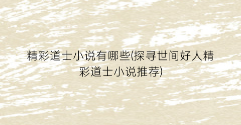 精彩道士小说有哪些(探寻世间好人精彩道士小说推荐)
