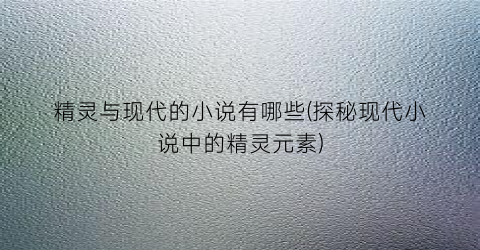 精灵与现代的小说有哪些(探秘现代小说中的精灵元素)