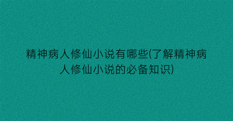 精神病人修仙小说有哪些(了解精神病人修仙小说的必备知识)