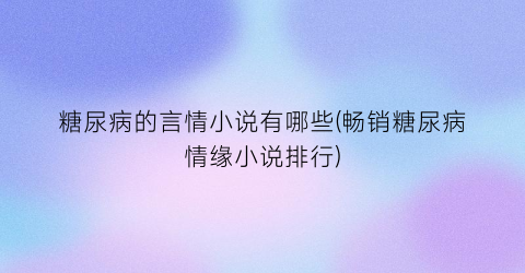 糖尿病的言情小说有哪些(畅销糖尿病情缘小说排行)
