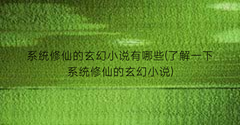 系统修仙的玄幻小说有哪些(了解一下系统修仙的玄幻小说)