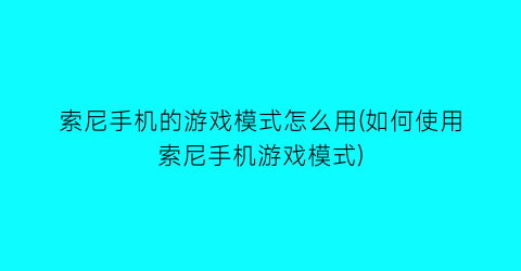 索尼手机的游戏模式怎么用(如何使用索尼手机游戏模式)