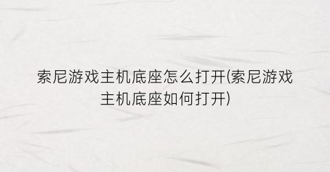 “索尼游戏主机底座怎么打开(索尼游戏主机底座如何打开)