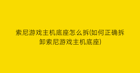 索尼游戏主机底座怎么拆(如何正确拆卸索尼游戏主机底座)