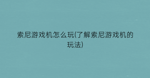 索尼游戏机怎么玩(了解索尼游戏机的玩法)