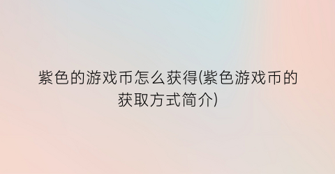 紫色的游戏币怎么获得(紫色游戏币的获取方式简介)