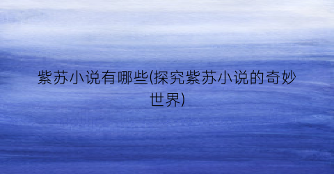 紫苏小说有哪些(探究紫苏小说的奇妙世界)