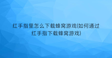 “红手指里怎么下载蜂窝游戏(如何通过红手指下载蜂窝游戏)