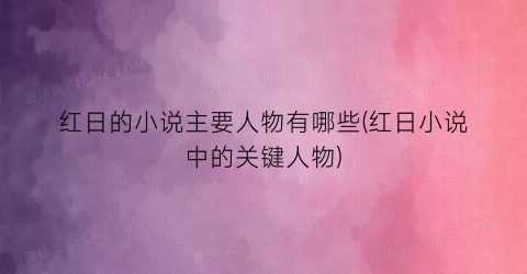 红日的小说主要人物有哪些(红日小说中的关键人物)