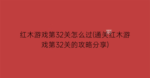 红木游戏第32关怎么过(通关红木游戏第32关的攻略分享)