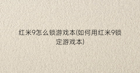 红米9怎么锁游戏本(如何用红米9锁定游戏本)