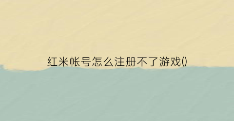 “红米帐号怎么注册不了游戏()