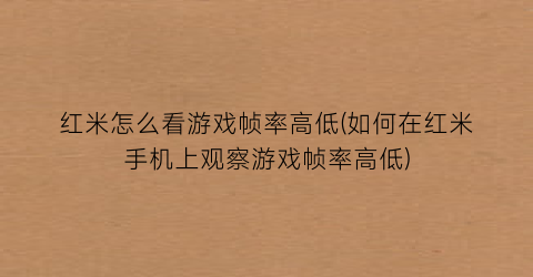 “红米怎么看游戏帧率高低(如何在红米手机上观察游戏帧率高低)