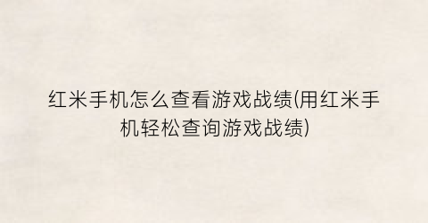 “红米手机怎么查看游戏战绩(用红米手机轻松查询游戏战绩)